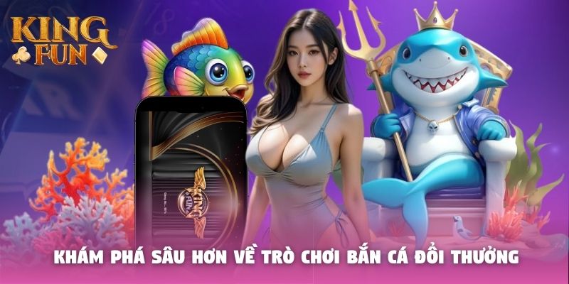 Khám phá sâu hơn về trò chơi bắn cá đổi thưởng