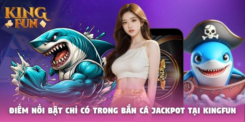 Điểm nổi bật chỉ có trong bắn cá Jackpot tại Kingfun