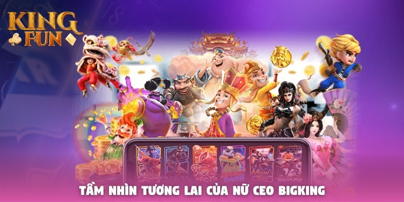 Tầm nhìn tương lai của nữ CEO Bigking Tầm nhìn tương lai của nữ CEO Bigking