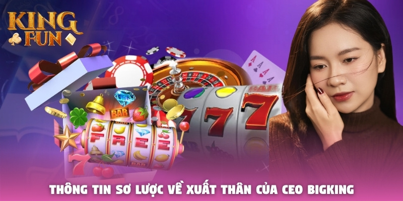 Thông tin sơ lược về xuất thân của CEO Bigking Thông tin sơ lược về xuất thân của CEO Bigking