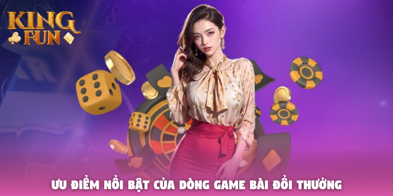 Ưu điểm nổi bật của dòng game bài đổi thưởng