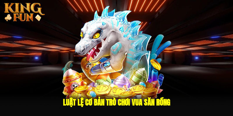 Luật lệ cơ bản trò chơi vua săn rồng tại Kingfun
