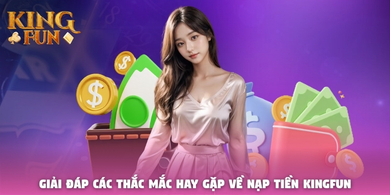 Giải đáp các thắc mắc hay gặp về nạp tiền Kingfun 