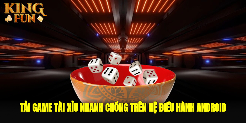 Tải game tài xỉu nhanh chóng trên hệ điều hành Android