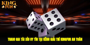 Tham Gia Tài Xỉu Uy Tín Tại Kênh Giải Trí Kingfun An Toàn