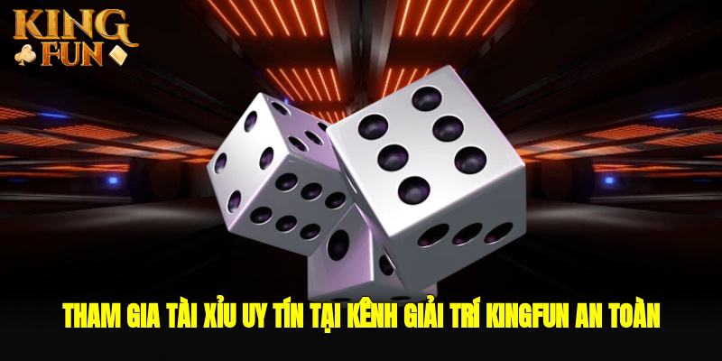 Tham Gia Tài Xỉu Uy Tín Tại Kênh Giải Trí Kingfun An Toàn