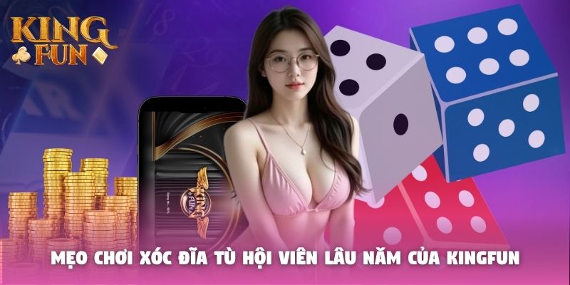 Mẹo chơi xóc đĩa tù hội viên lâu năm của Kingfun